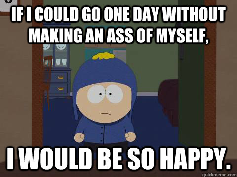 if i could go one day without making an ass of myself, i would be so happy.  Craig would be so happy