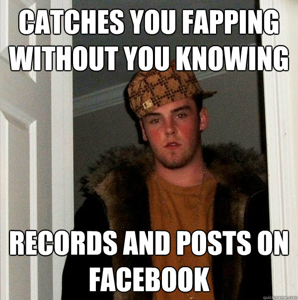 catches you fapping without you knowing records and posts on facebook  Scumbag Steve