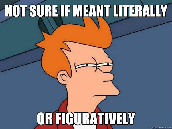 Not sure if meant literally Or figuratively  Not sure Fry