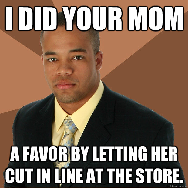 I did your mom a favor by letting her cut in line at the store.  Successful Black Man