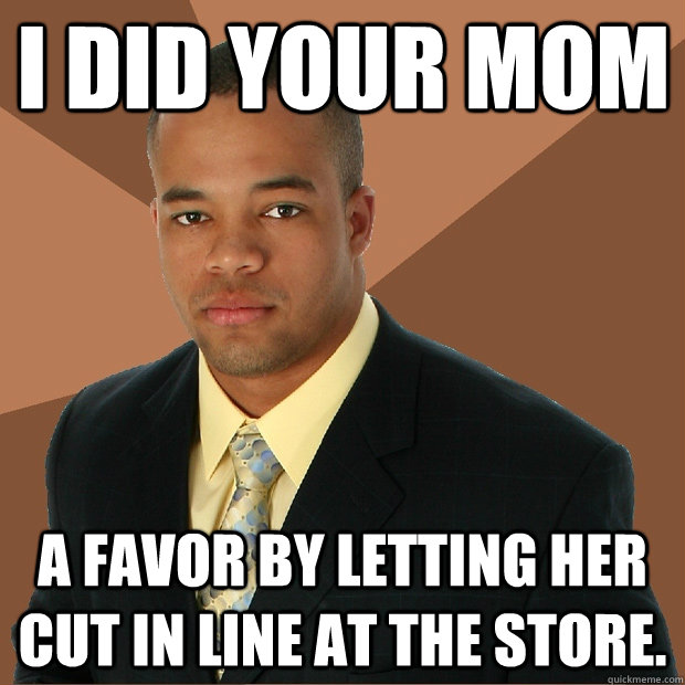 I did your mom a favor by letting her cut in line at the store. - I did your mom a favor by letting her cut in line at the store.  Successful Black Man