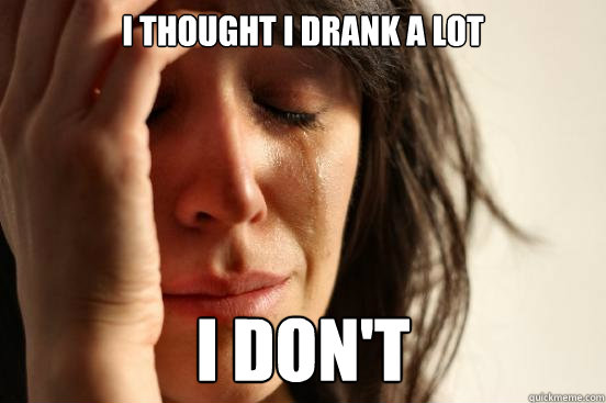 I thought i drank a lot I don't  First World Problems