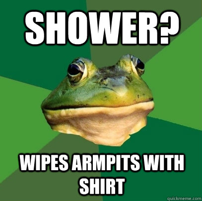 Shower? wipes armpits with shirt  Foul Bachelor Frog