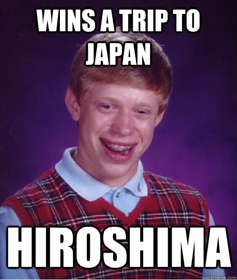 WINS A TRIP TO JAPAN HIROSHIMA  Bad Luck Brian