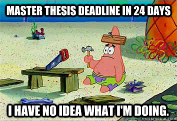 Master Thesis deadline in 24 days I have no idea what I'm doing. - Master Thesis deadline in 24 days I have no idea what I'm doing.  I have no idea what Im doing - Patrick Star