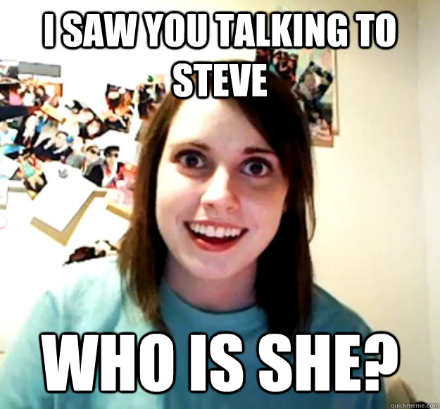 i saw you talking to steve who is she? - i saw you talking to steve who is she?  Overly Attached Girlfriend