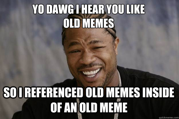 YO DAWG I HEAR YOU LIKE 
old memes so i referenced old memes inside of an old meme - YO DAWG I HEAR YOU LIKE 
old memes so i referenced old memes inside of an old meme  Xzibit meme