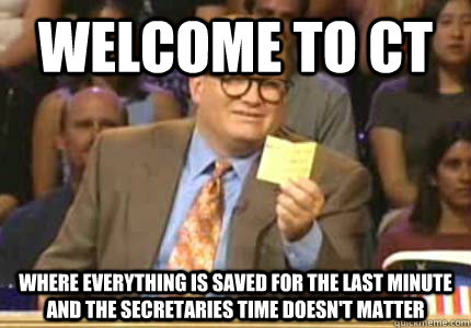 WELCOME to CT where everything is saved for the last minute and the secretaries time doesn't matter  Whose Line