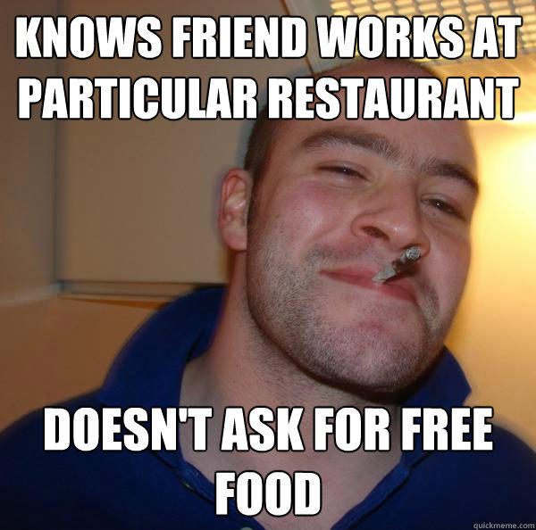 knows friend works at particular restaurant doesn't ask for free food  - knows friend works at particular restaurant doesn't ask for free food   Good Guy Greg 
