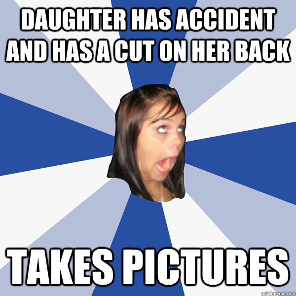 Daughter has accident and has a cut on her back Takes pictures  Annoying Facebook Girl