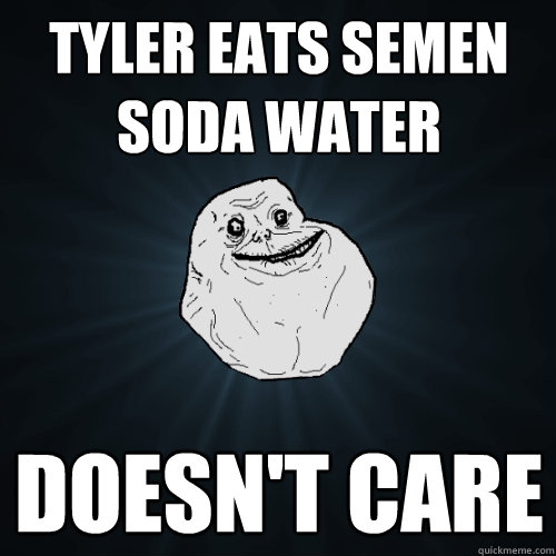 tyler eats semen soda water doesn't care  Forever Alone