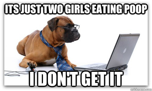 its just Two Girls eating poop I don't get it - its just Two Girls eating poop I don't get it  Misc