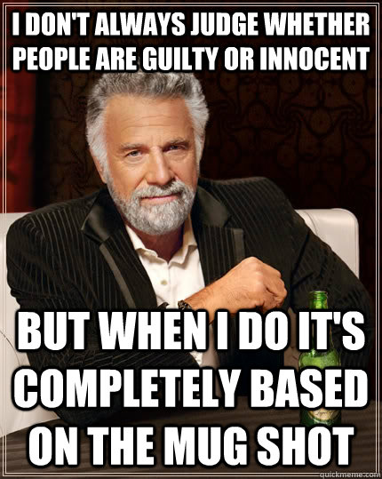 I don't always judge whether people are guilty or innocent but when I do it's completely based on the mug shot  The Most Interesting Man In The World