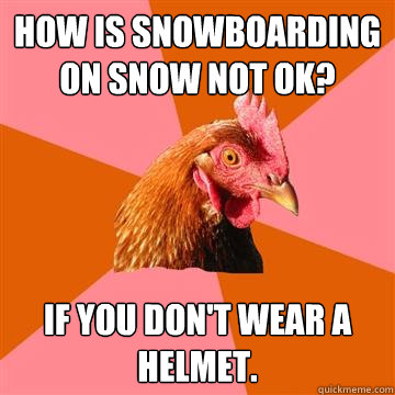 How is snowboarding on snow not ok? If you don't wear a helmet.  Anti-Joke Chicken