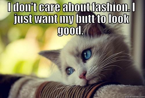 Deep thoughts - I DON'T CARE ABOUT FASHION. I JUST WANT MY BUTT TO LOOK GOOD.   First World Problems Cat