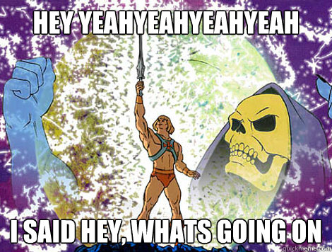 HEY YEAHYEAHYEAHYEAH I SAID HEY, WHATS GOING ON - HEY YEAHYEAHYEAHYEAH I SAID HEY, WHATS GOING ON  He-Man