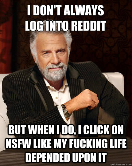 I don't always
log into Reddit but when i do, i click on NsFW like my fucking life depended upon it  Beerless Most Interesting Man in the World