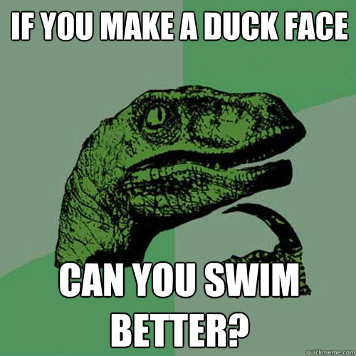 If you make a duck face Can you swim better? - If you make a duck face Can you swim better?  Philosoraptor