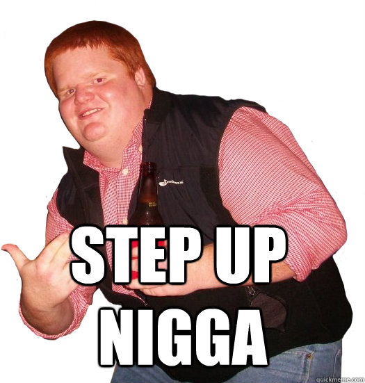 STEP UP  NIGGA - STEP UP  NIGGA  Fat ginger dude