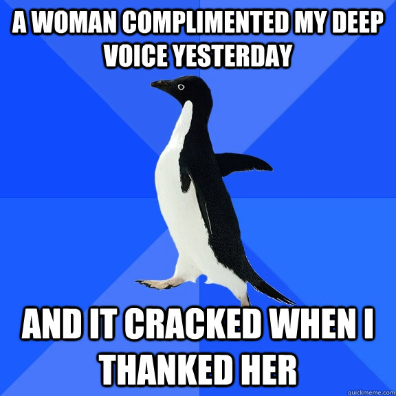 A woman complimented my deep voice yesterday and It cracked when i thanked her  Socially Awkward Penguin