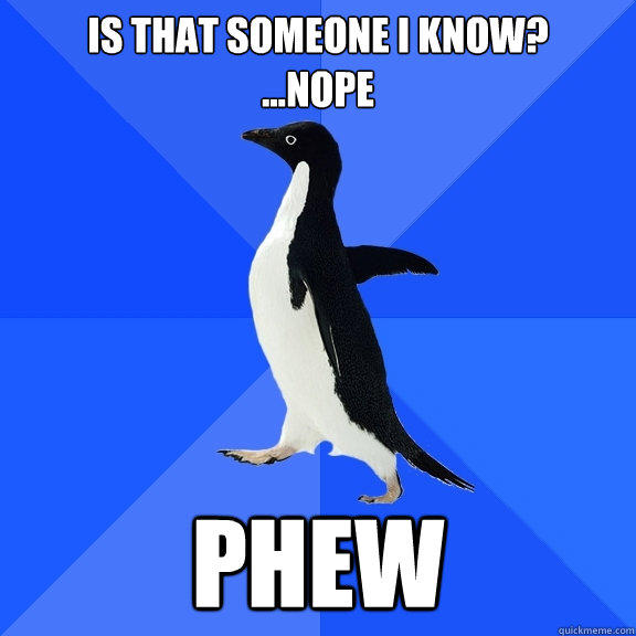 Is that someone I know?
...nope phew - Is that someone I know?
...nope phew  Socially Awkward Penguin