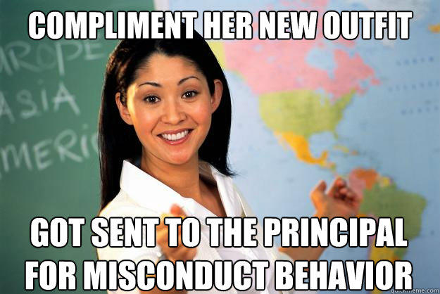 compliment her new outfit
 got sent to the principal for misconduct behavior - compliment her new outfit
 got sent to the principal for misconduct behavior  Unhelpful High School Teacher