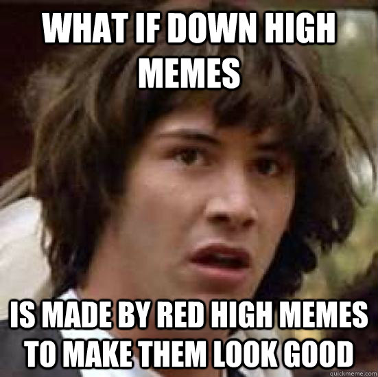 What if down high memes is made by red high memes to make them look good  conspiracy keanu