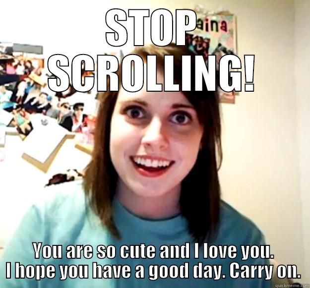 STOP SCROLLING! YOU ARE SO CUTE AND I LOVE YOU. I HOPE YOU HAVE A GOOD DAY. CARRY ON. Overly Attached Girlfriend
