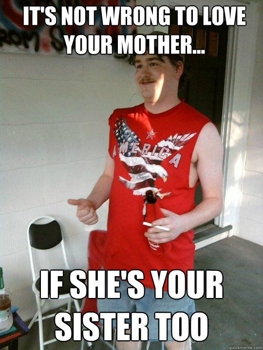 it's not wrong to love your mother... if she's your sister too  Redneck Randal