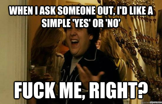 When I ask someone out, I'd like a simple 'Yes' or 'no' Fuck me, right? - When I ask someone out, I'd like a simple 'Yes' or 'no' Fuck me, right?  Jonah Hill - Fuck me right