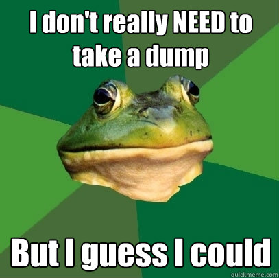 I don't really NEED to take a dump But I guess I could  Foul Bachelor Frog