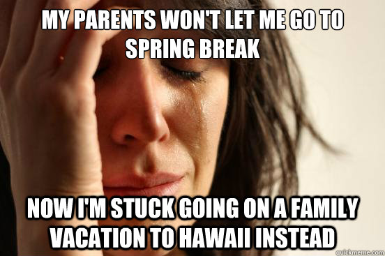 My parents won't let me go to spring break Now i'm stuck going on a family vacation to hawaii instead  First World Problems
