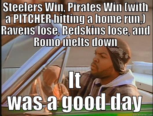STEELERS WIN, PIRATES WIN (WITH A PITCHER HITTING A HOME RUN,) RAVENS LOSE, REDSKINS LOSE, AND ROMO MELTS DOWN IT WAS A GOOD DAY today was a good day
