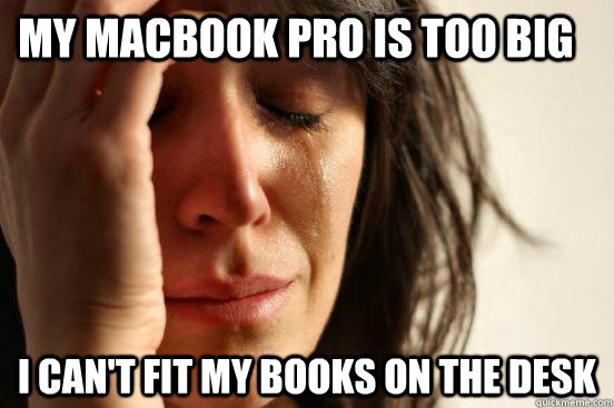 my macbook pro is too big I can't fit my books on the desk  First World Problems