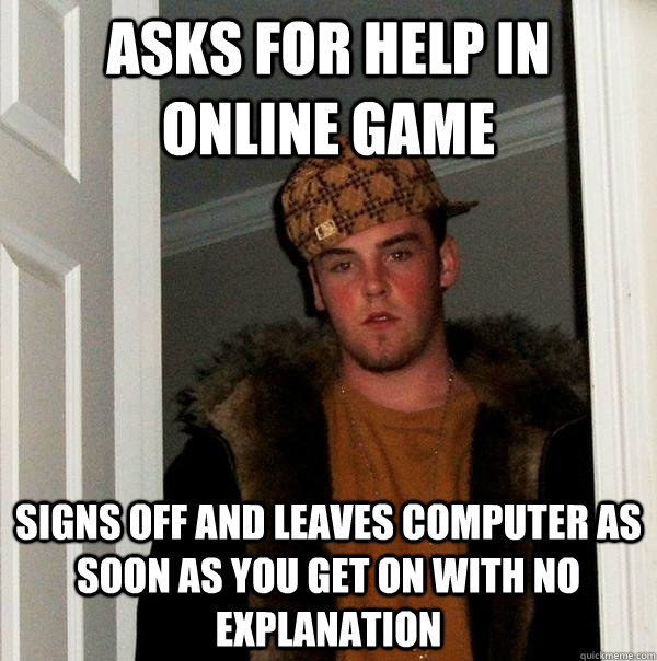 asks for help in online game signs off and leaves computer as soon as you get on with no explanation - asks for help in online game signs off and leaves computer as soon as you get on with no explanation  Scumbag Steve