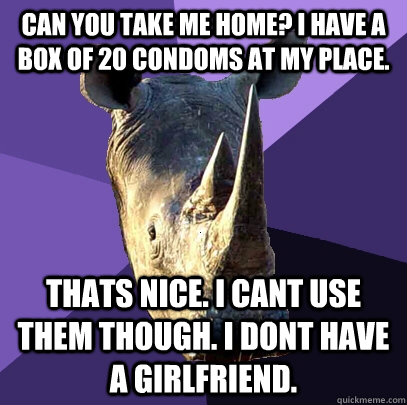 Can you take me home? I have a box of 20 condoms at my place. Thats nice. I cant use them though. I dont have a girlfriend.  Sexually Oblivious Rhino