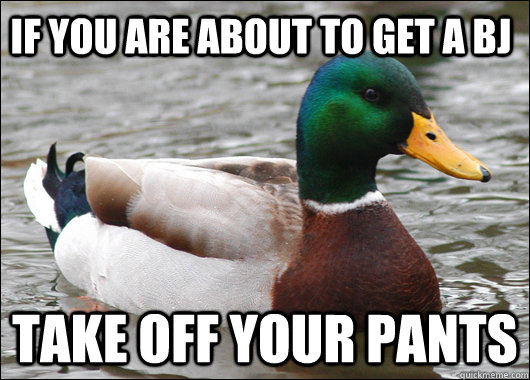 if you are about to get a bj take off your pants  Actual Advice Mallard