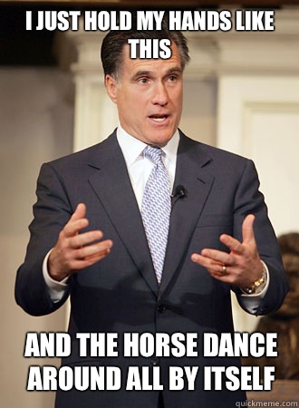 I just hold my hands like this And the horse dance around all by itself  Relatable Romney