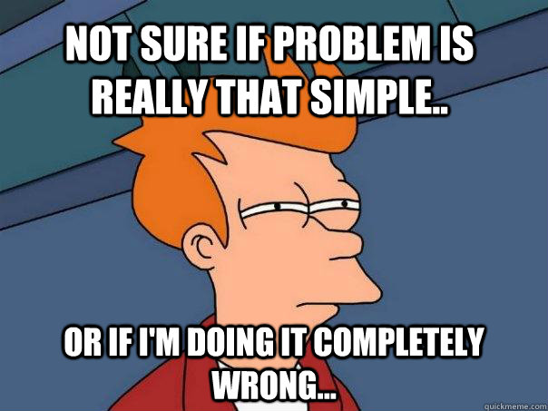 Not sure if problem is really that simple.. Or if I'm doing it completely wrong...  Futurama Fry
