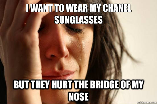 I want to wear my chanel sunglasses but they hurt the bridge of my nose  First World Problems