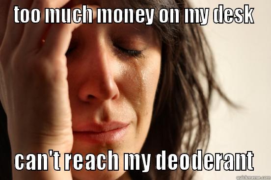 epic r/epic meme - TOO MUCH MONEY ON MY DESK CAN'T REACH MY DEODERANT First World Problems
