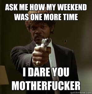 Ask me how my weekend was one more time I dare you motherfucker - Ask me how my weekend was one more time I dare you motherfucker  Samuel L Pulp Fiction