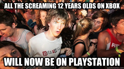 All the screaming 12 years olds on xbox will now be on playstation  Sudden Clarity Clarence