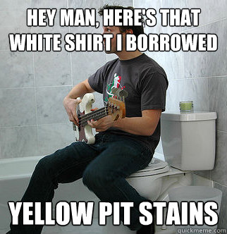 Hey man, here's that white shirt I borrowed yellow pit stains - Hey man, here's that white shirt I borrowed yellow pit stains  Typical College Room-mate