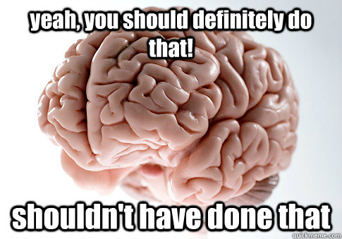 yeah, you should definitely do that! shouldn't have done that  Scumbag Brain