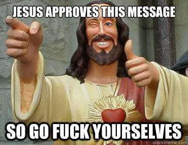 jesus Approves this message so go fuck yourselves  Buddy Christ