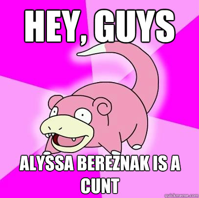 Hey, Guys Alyssa Bereznak is a cunt  Slowpoke