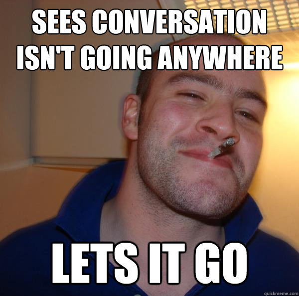 sees conversation isn't going anywhere lets it go - sees conversation isn't going anywhere lets it go  Misc
