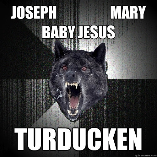 joseph                   Mary
Baby Jesus turducken
  Insanity Wolf
