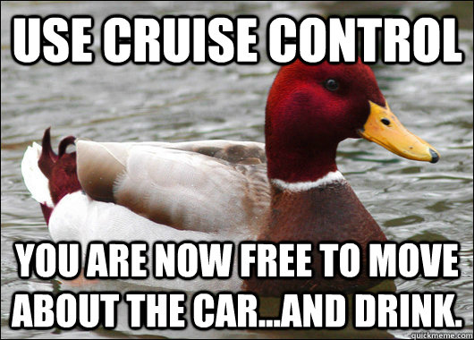 Use cruise control you are now free to move about the car...and drink.  Malicious Advice Mallard